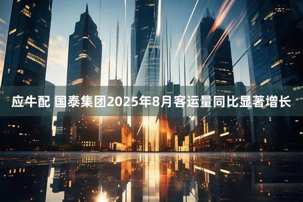 应牛配 国泰集团2025年8月客运量同比显著增长