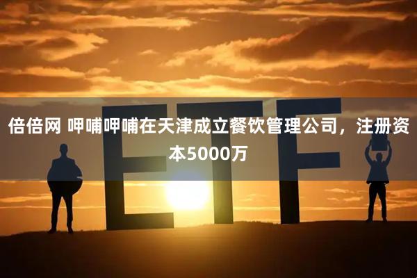倍倍网 呷哺呷哺在天津成立餐饮管理公司，注册资本5000万