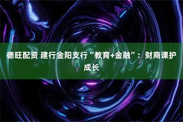 德旺配资 建行金阳支行“教育+金融”：财商课护成长