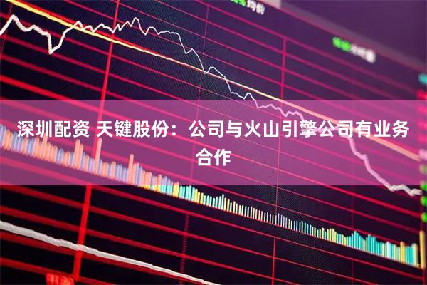 深圳配资 天键股份：公司与火山引擎公司有业务合作