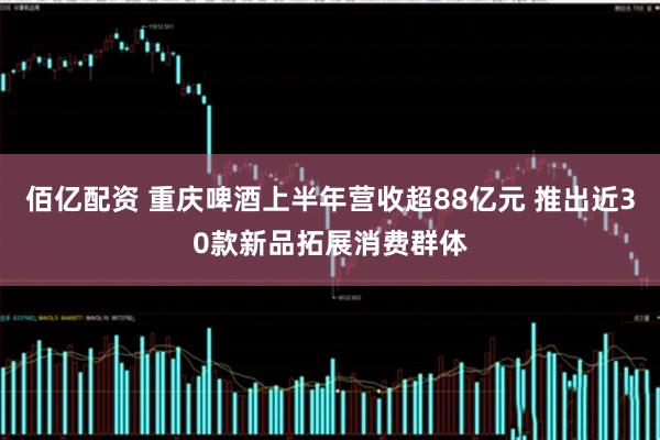 佰亿配资 重庆啤酒上半年营收超88亿元 推出近30款新品拓展消费群体
