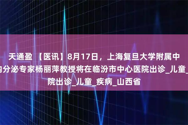 天通盈 【医讯】8月17日，上海复旦大学附属中山医院儿科内分泌专家杨丽萍教授将在临汾市中心医院出诊_儿童_疾病_山西省