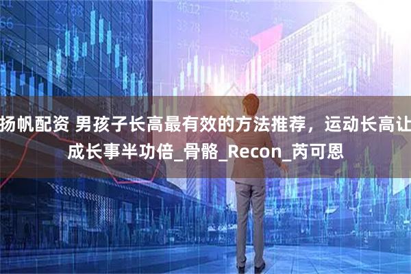 扬帆配资 男孩子长高最有效的方法推荐，运动长高让成长事半功倍_骨骼_Recon_芮可恩