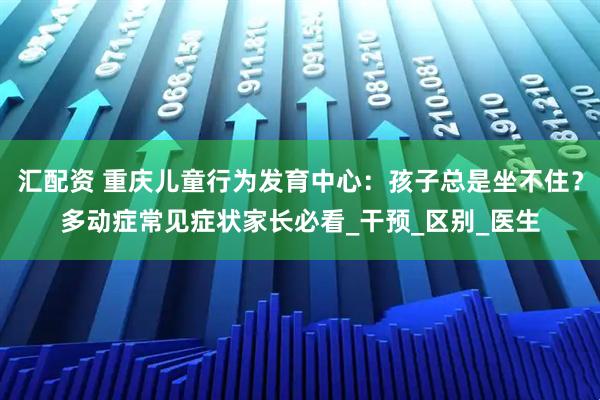 汇配资 重庆儿童行为发育中心：孩子总是坐不住？多动症常见症状家长必看_干预_区别_医生