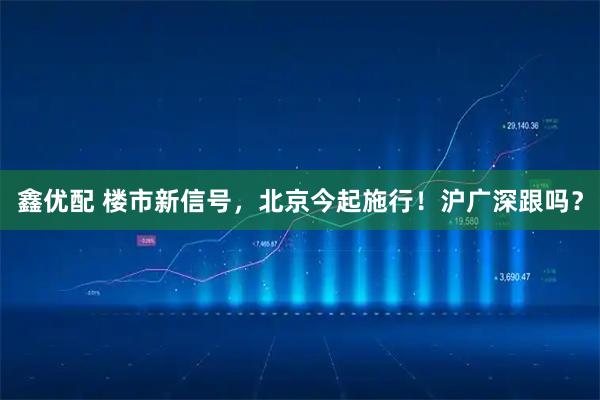 鑫优配 楼市新信号，北京今起施行！沪广深跟吗？