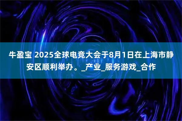 牛盈宝 2025全球电竞大会于8月1日在上海市静安区顺利举办。_产业_服务游戏_合作