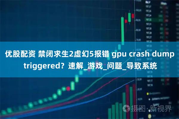 优股配资 禁闭求生2虚幻5报错 gpu crash dump triggered？速解_游戏_问题_导致系统
