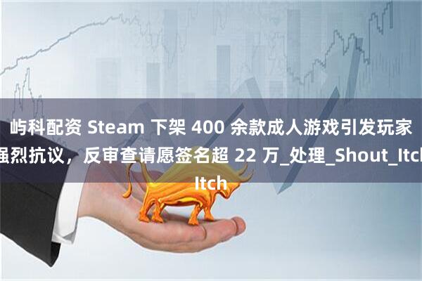 屿科配资 Steam 下架 400 余款成人游戏引发玩家强烈抗议，反审查请愿签名超 22 万_处理_Shout_Itch