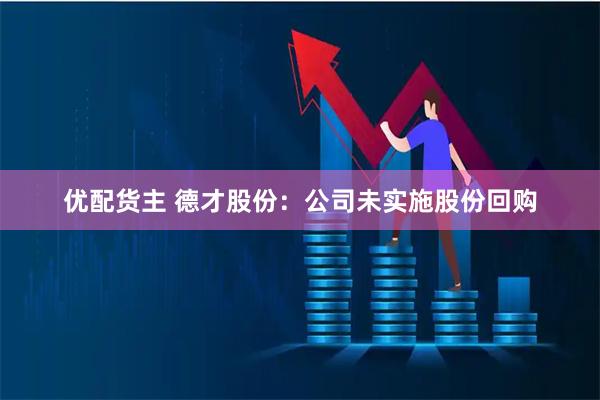 优配货主 德才股份：公司未实施股份回购