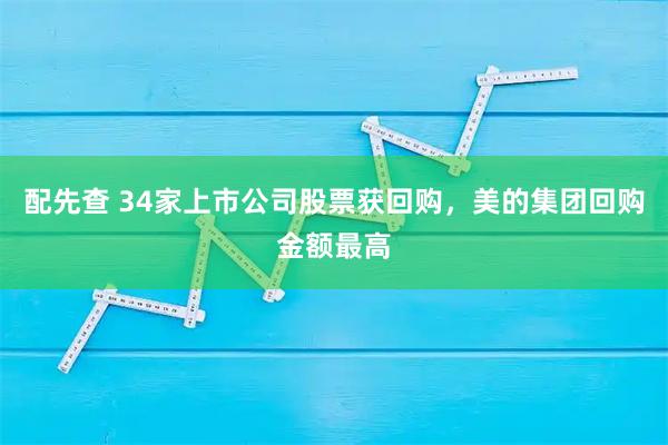 配先查 34家上市公司股票获回购，美的集团回购金额最高