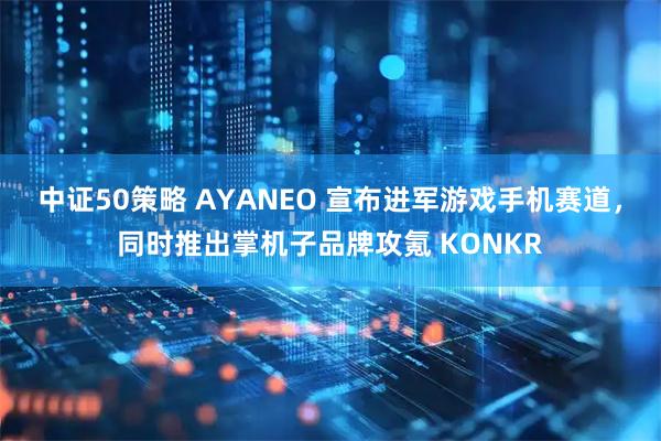 中证50策略 AYANEO 宣布进军游戏手机赛道，同时推出掌机子品牌攻氪 KONKR