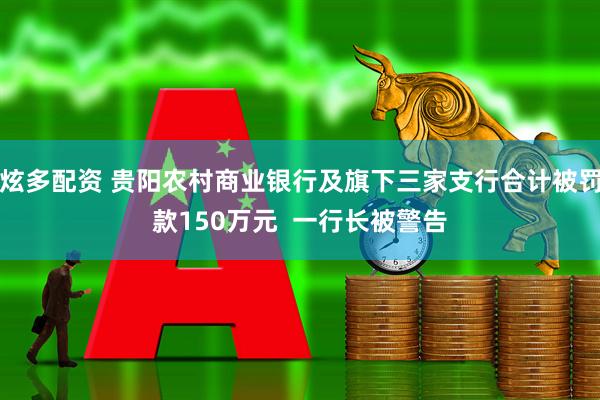 炫多配资 贵阳农村商业银行及旗下三家支行合计被罚款150万元  一行长被警告