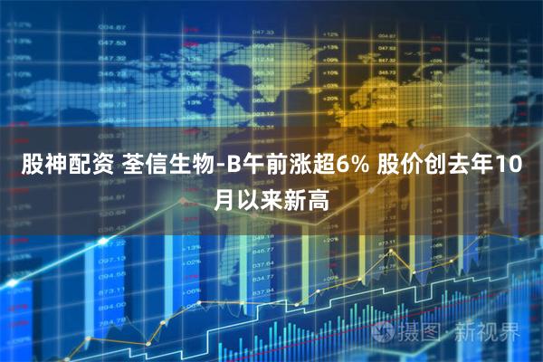 股神配资 荃信生物-B午前涨超6% 股价创去年10月以来新高