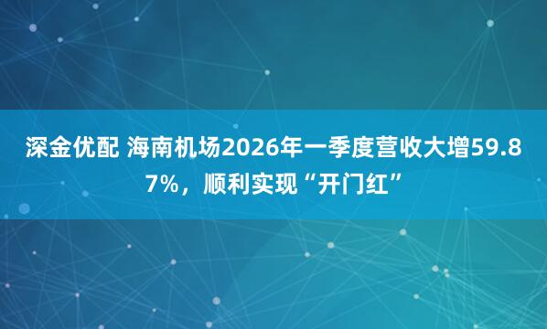 深金优配 海南机场2026年一季度营收大增59.87%，顺利实现“开门红”