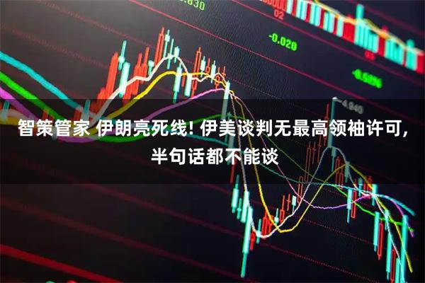 智策管家 伊朗亮死线! 伊美谈判无最高领袖许可, 半句话都不能谈