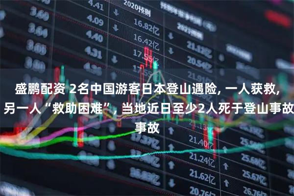 盛鹏配资 2名中国游客日本登山遇险, 一人获救, 另一人“救助困难”, 当地近日至少2人死于登山事故