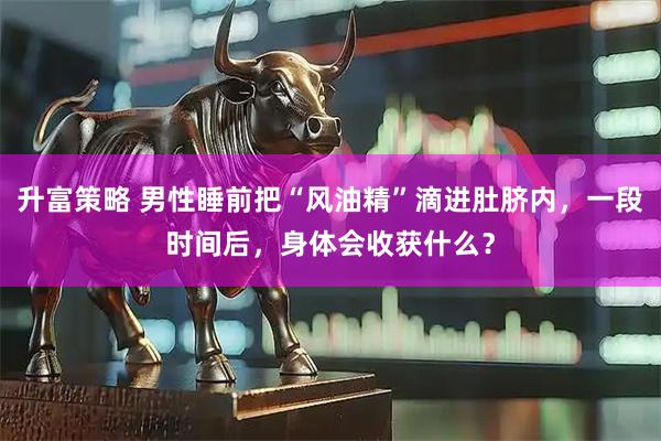 升富策略 男性睡前把“风油精”滴进肚脐内，一段时间后，身体会收获什么？