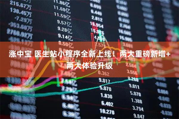 涨中宝 医生站小程序全新上线!两大重磅新增+两大体验升级