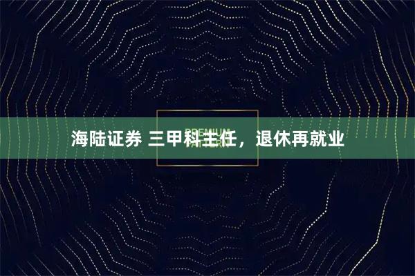 海陆证券 三甲科主任，退休再就业