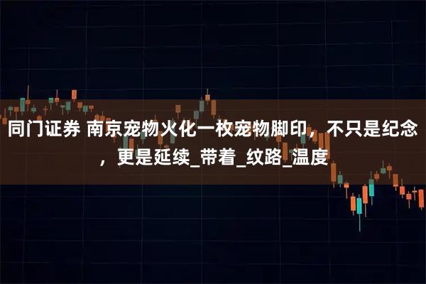 同门证券 南京宠物火化一枚宠物脚印，不只是纪念，更是延续_带着_纹路_温度