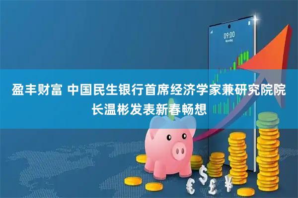 盈丰财富 中国民生银行首席经济学家兼研究院院长温彬发表新春畅想
