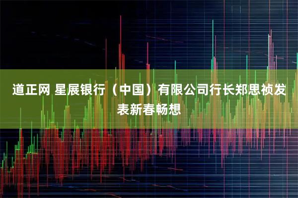 道正网 星展银行（中国）有限公司行长郑思祯发表新春畅想