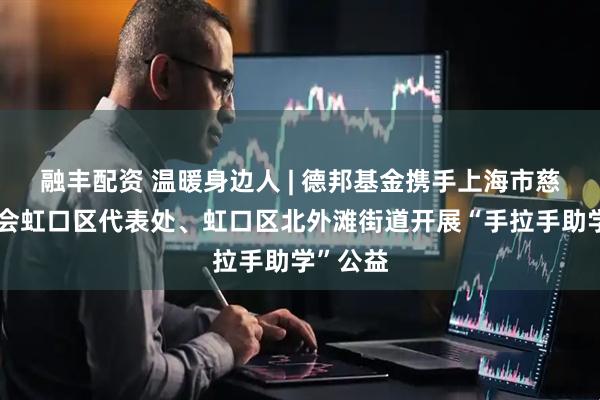 融丰配资 温暖身边人 | 德邦基金携手上海市慈善基金会虹口区代表处、虹口区北外滩街道开展“手拉手助学”公益