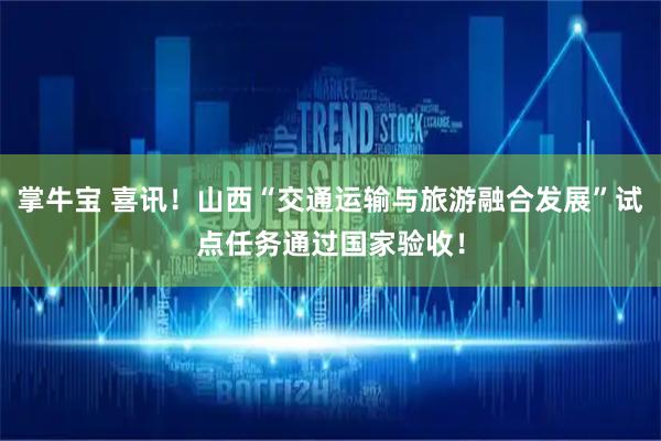 掌牛宝 喜讯！山西“交通运输与旅游融合发展”试点任务通过国家验收！