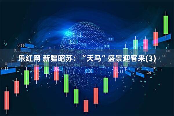 乐红网 新疆昭苏：“天马”盛景迎客来(3)