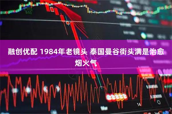 融创优配 1984年老镜头 泰国曼谷街头满是治愈烟火气