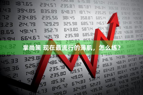掌尚策 现在最流行的薄肌,怎么练?