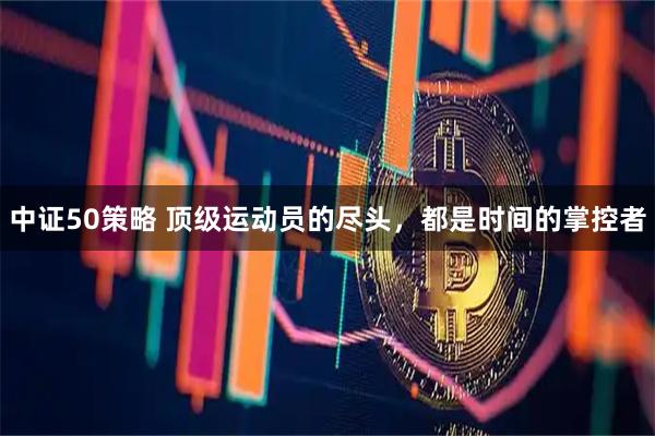 中证50策略 顶级运动员的尽头，都是时间的掌控者