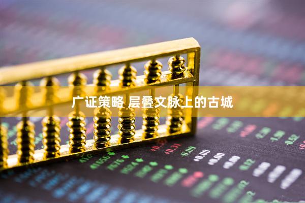 广证策略 层叠文脉上的古城