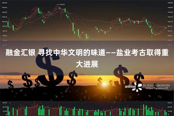 融金汇银 寻找中华文明的味道——盐业考古取得重大进展