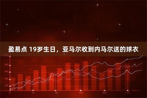 盈易点 19岁生日,亚马尔收到内马尔送的球衣