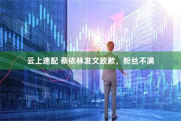云上速配 蔡依林发文致歉,粉丝不满