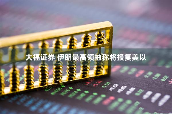 大福证券 伊朗最高领袖称将报复美以