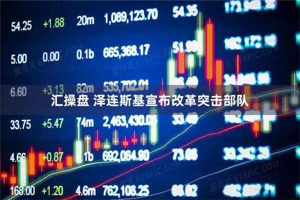 汇操盘 泽连斯基宣布改革突击部队