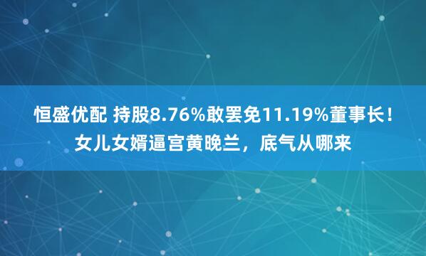 恒盛优配 持股8.76%敢罢免11.19%董事长!女儿女婿逼宫黄晚兰,底气从哪来