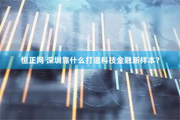 恒正网 深圳靠什么打造科技金融新样本？