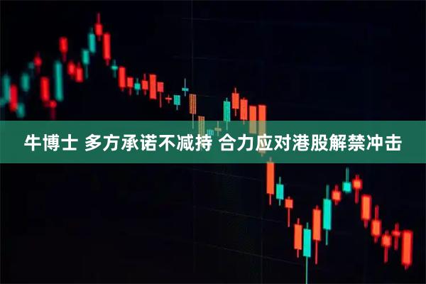 牛博士 多方承诺不减持 合力应对港股解禁冲击