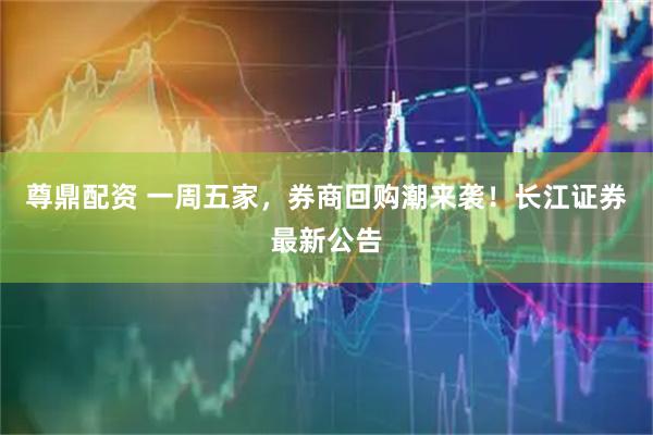 尊鼎配资 一周五家，券商回购潮来袭！长江证券最新公告