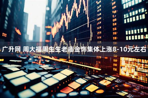 广升网 周大福周生生老庙金饰集体上涨8-10元左右