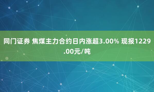 同门证券 焦煤主力合约日内涨超3.00% 现报1229.00元/吨