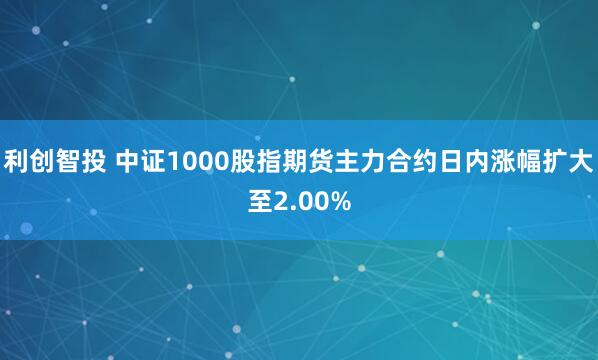 利创智投 中证1000股指期货主力合约日内涨幅扩大至2.00%