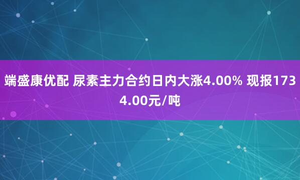 端盛康优配 尿素主力合约日内大涨4.00% 现报1734.00元/吨
