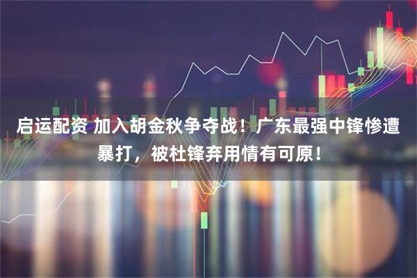 启运配资 加入胡金秋争夺战!广东最强中锋惨遭暴打,被杜锋弃用情有可原!