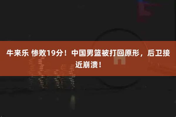 牛来乐 惨败19分！中国男篮被打回原形，后卫接近崩溃！