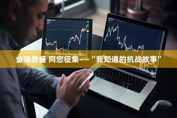 金瑞鼎盛 向您征集——“我知道的抗战故事”