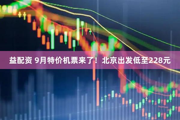 益配资 9月特价机票来了！北京出发低至228元